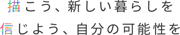 描こう、新しい暮らしを 信じよう、自分の可能性を